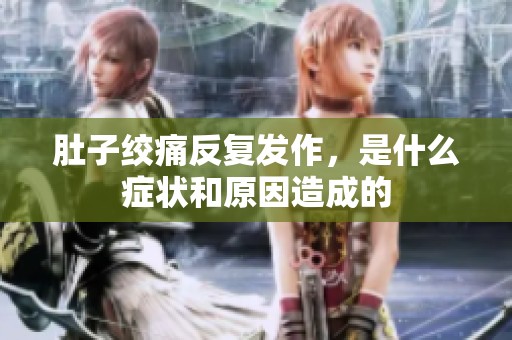 肚子绞痛反复发作，是什么症状和原因造成的