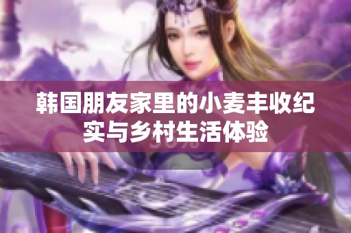 韩国朋友家里的小麦丰收纪实与乡村生活体验
