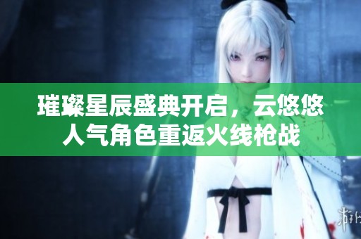 璀璨星辰盛典开启，云悠悠人气角色重返火线枪战