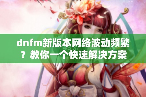 dnfm新版本网络波动频繁？教你一个快速解决方案