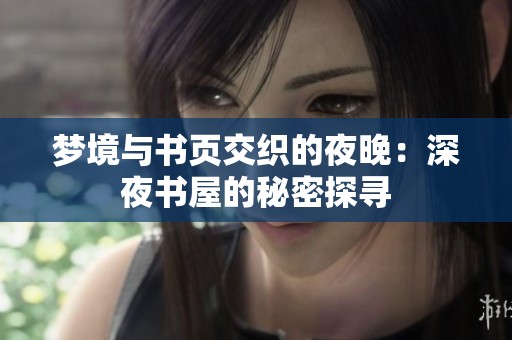 梦境与书页交织的夜晚：深夜书屋的秘密探寻