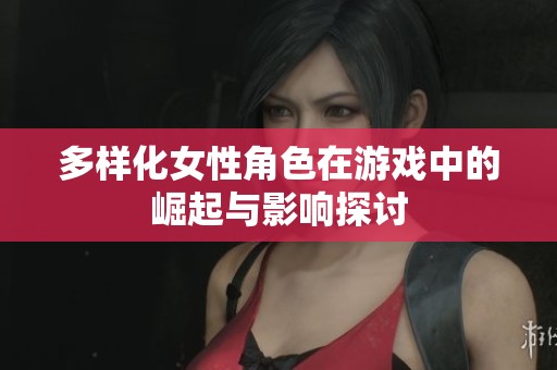多样化女性角色在游戏中的崛起与影响探讨