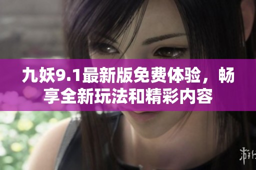 九妖9.1最新版免费体验，畅享全新玩法和精彩内容