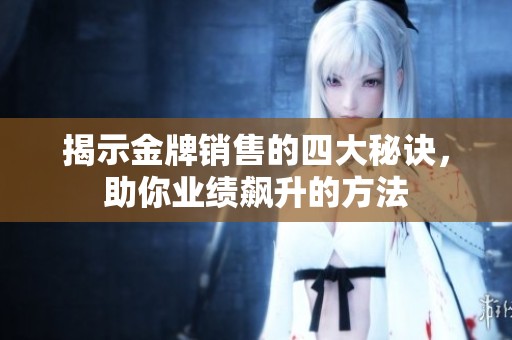 揭示金牌销售的四大秘诀，助你业绩飙升的方法