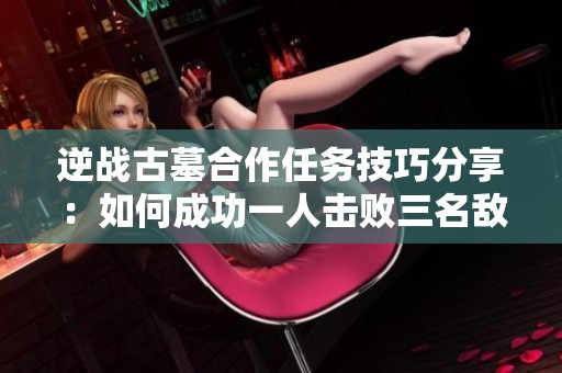 逆战古墓合作任务技巧分享：如何成功一人击败三名敌人