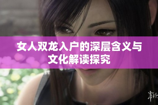 女人双龙入户的深层含义与文化解读探究