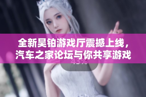 全新昊铂游戏厅震撼上线，汽车之家论坛与你共享游戏激情