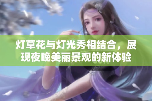 灯草花与灯光秀相结合，展现夜晚美丽景观的新体验