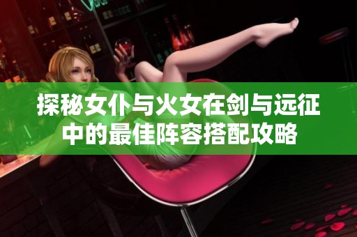 探秘女仆与火女在剑与远征中的最佳阵容搭配攻略