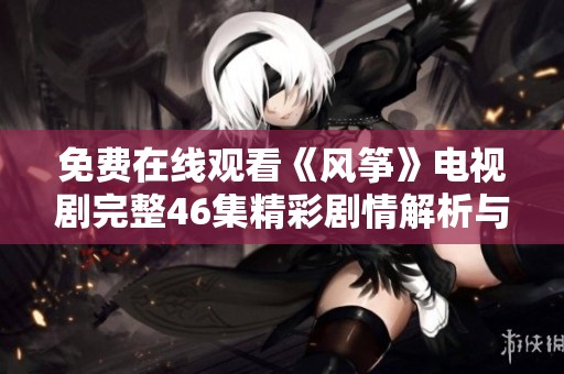 免费在线观看《风筝》电视剧完整46集精彩剧情解析与解说