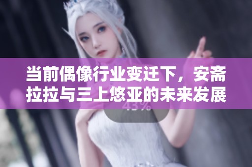 当前偶像行业变迁下，安斋拉拉与三上悠亚的未来发展探讨