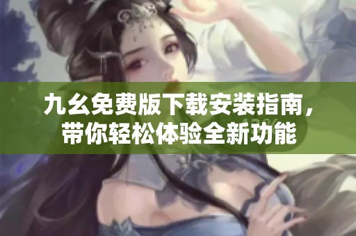 九幺免费版下载安装指南，带你轻松体验全新功能