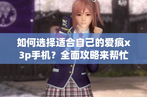 如何选择适合自己的爱疯x3p手机？全面攻略来帮忙