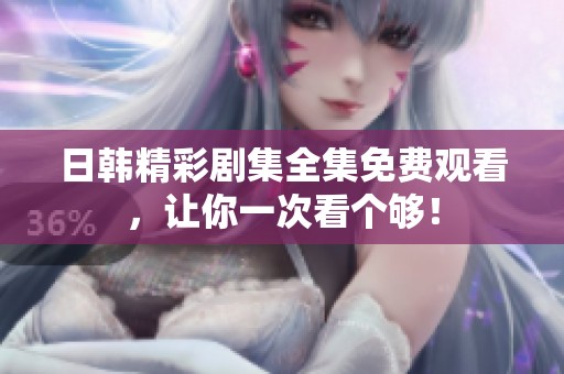 日韩精彩剧集全集免费观看，让你一次看个够！
