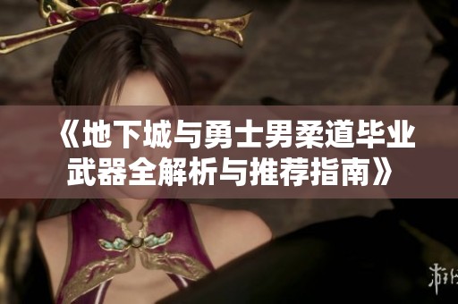 《地下城与勇士男柔道毕业武器全解析与推荐指南》