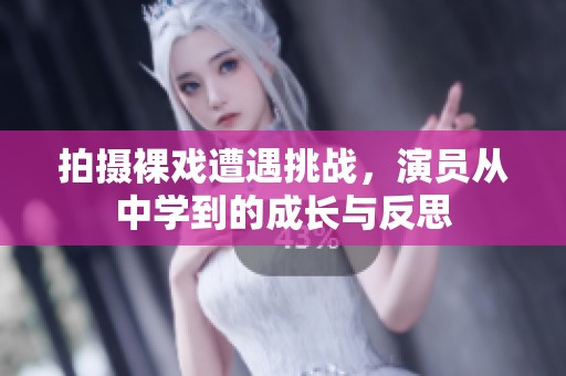 拍摄裸戏遭遇挑战，演员从中学到的成长与反思