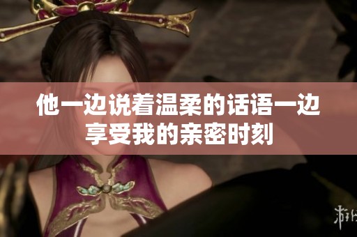 他一边说着温柔的话语一边享受我的亲密时刻