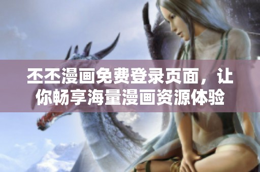 丕丕漫画免费登录页面，让你畅享海量漫画资源体验