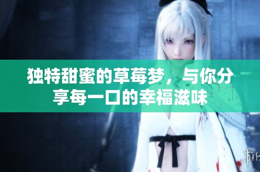 独特甜蜜的草莓梦，与你分享每一口的幸福滋味