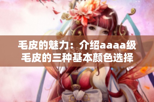 毛皮的魅力：介绍aaaa级毛皮的三种基本颜色选择