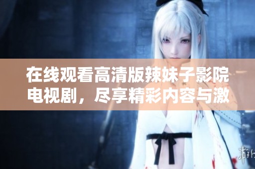 在线观看高清版辣妹子影院电视剧，尽享精彩内容与激情剧情