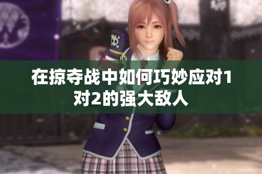 在掠夺战中如何巧妙应对1对2的强大敌人