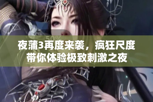 夜蒲3再度来袭，疯狂尺度带你体验极致刺激之夜