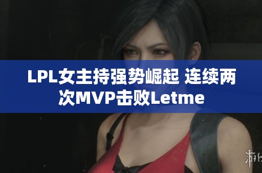 LPL女主持强势崛起 连续两次MVP击败Letme