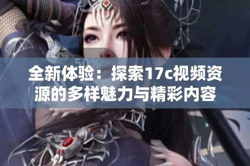全新体验：探索17c视频资源的多样魅力与精彩内容