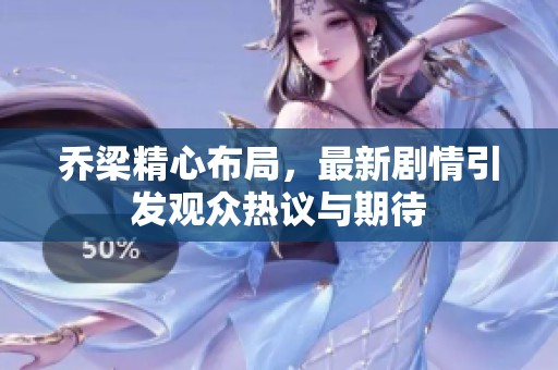 乔梁精心布局，最新剧情引发观众热议与期待