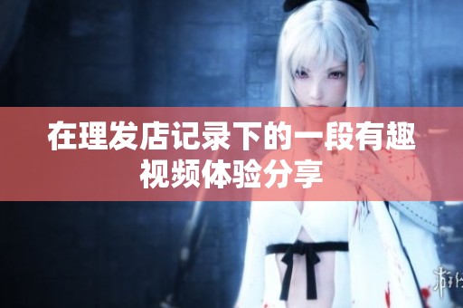 在理发店记录下的一段有趣视频体验分享