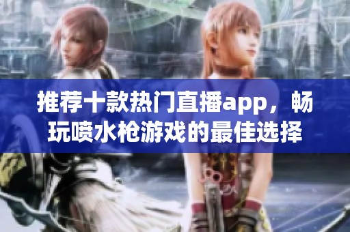 推荐十款热门直播app，畅玩喷水枪游戏的最佳选择