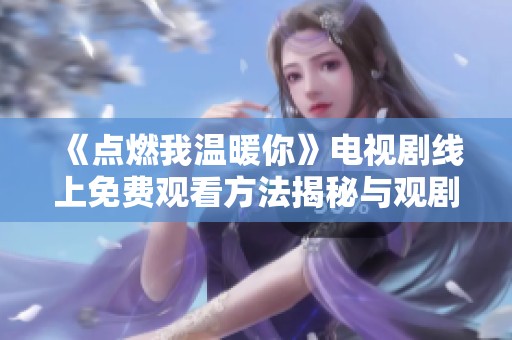 《点燃我温暖你》电视剧线上免费观看方法揭秘与观剧指南