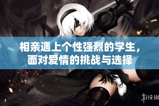 相亲遇上个性强烈的学生，面对爱情的挑战与选择