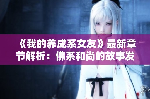 《我的养成系女友》最新章节解析：佛系和尚的故事发展与情感纠葛