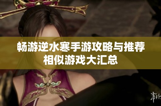 畅游逆水寒手游攻略与推荐相似游戏大汇总