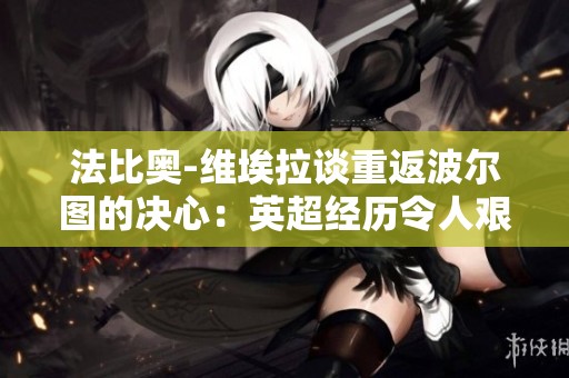 法比奥-维埃拉谈重返波尔图的决心：英超经历令人艰难