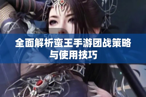 全面解析蛮王手游团战策略与使用技巧