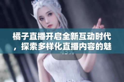 橘子直播开启全新互动时代，探索多样化直播内容的魅力