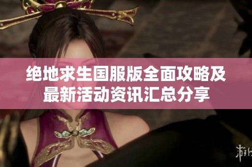 绝地求生国服版全面攻略及最新活动资讯汇总分享