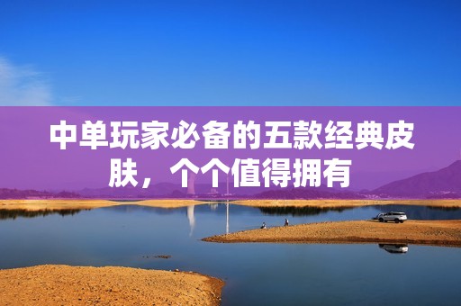 中单玩家必备的五款经典皮肤，个个值得拥有