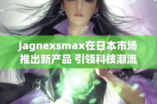 Jagnexsmax在日本市场推出新产品 引领科技潮流