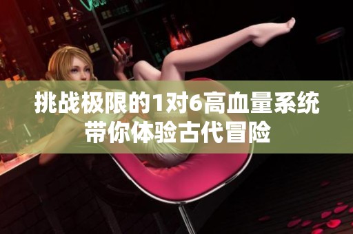挑战极限的1对6高血量系统带你体验古代冒险