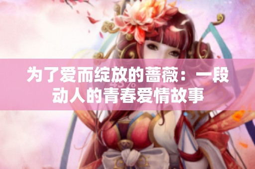 为了爱而绽放的蔷薇：一段动人的青春爱情故事