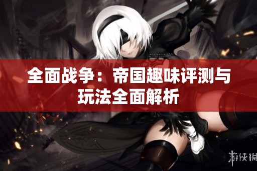 全面战争：帝国趣味评测与玩法全面解析