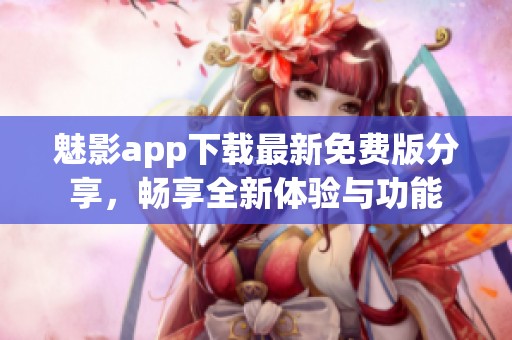 魅影app下载最新免费版分享，畅享全新体验与功能