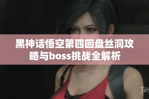 黑神话悟空第四回盘丝洞攻略与boss挑战全解析