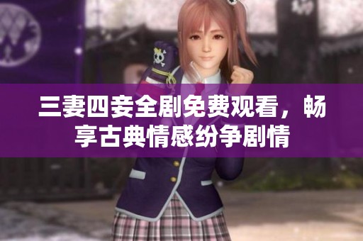三妻四妾全剧免费观看，畅享古典情感纷争剧情