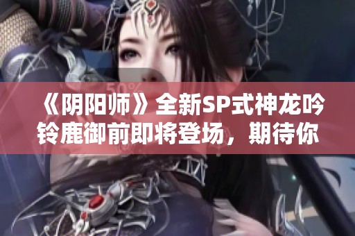 《阴阳师》全新SP式神龙吟铃鹿御前即将登场，期待你的召唤！