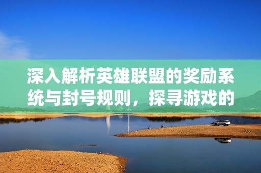 深入解析英雄联盟的奖励系统与封号规则，探寻游戏的公平与正义原则
